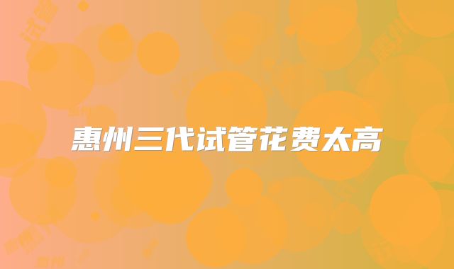 惠州三代试管花费太高