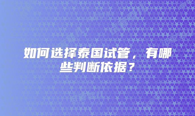 如何选择泰国试管，有哪些判断依据？