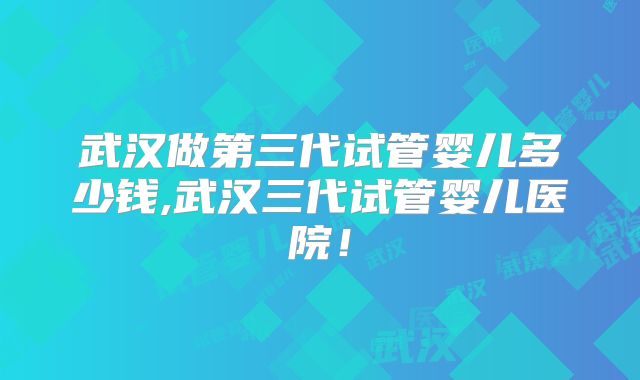 武汉做第三代试管婴儿多少钱,武汉三代试管婴儿医院!