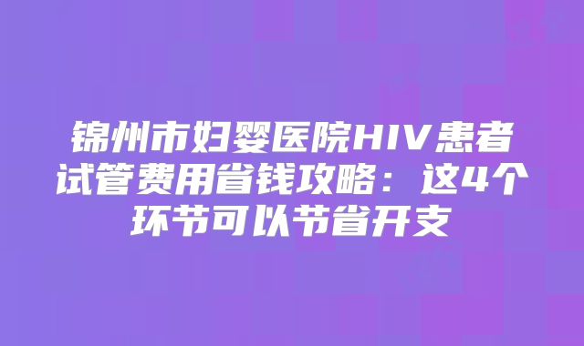 锦州市妇婴医院HIV患者试管费用省钱攻略:这4个环节可以节省开支