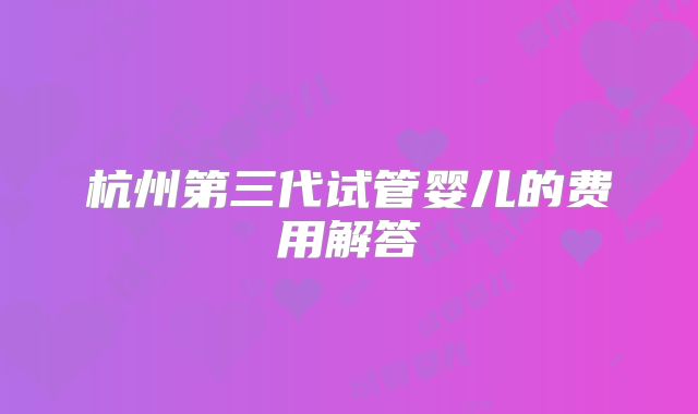 杭州第三代试管婴儿的费用解答