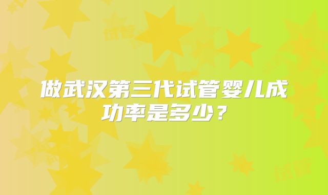 做武汉第三代试管婴儿成功率是多少?