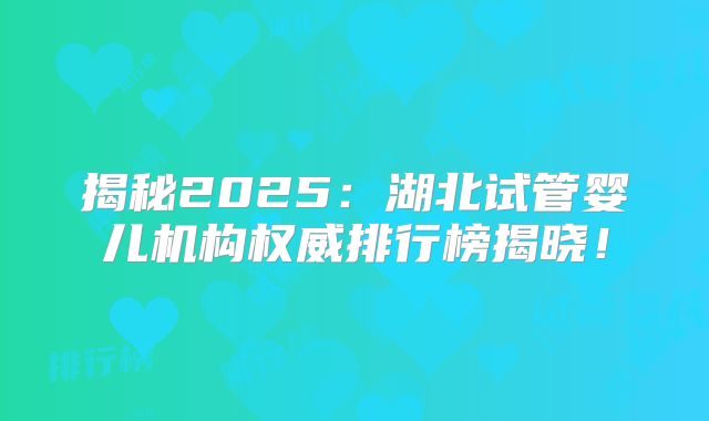 揭秘2025:湖北试管婴儿机构权威排行榜揭晓!
