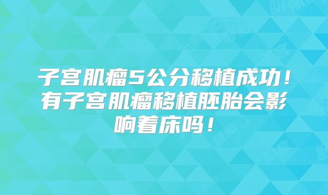 子宫肌瘤5公分移植成功！有子宫肌瘤移植胚胎会影响着床吗！