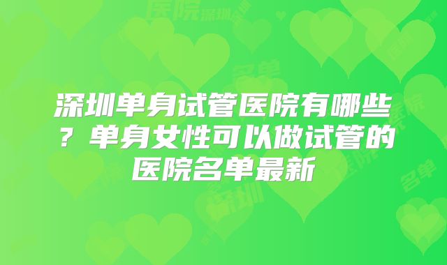 深圳单身试管医院有哪些?单身女性可以做试管的医院名单最新