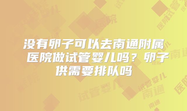 没有卵子可以去南通附属 医院做试管婴儿吗？卵子供需要排队吗