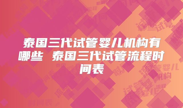 泰国三代试管婴儿机构有哪些 泰国三代试管流程时间表