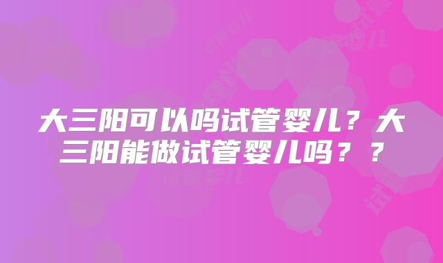 大三阳可以吗试管婴儿？大三阳能做试管婴儿吗？？