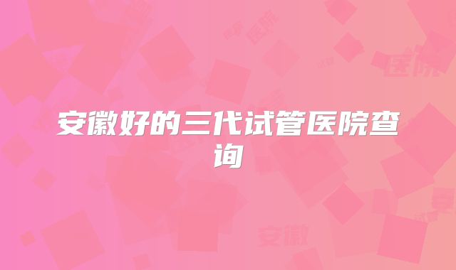 安徽好的三代试管医院查询