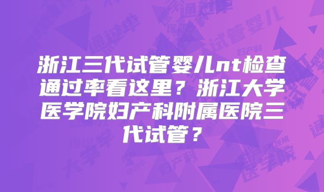 浙江三代试管婴儿nt检查通过率看这里？浙江大学医学院妇产科附属医院三代试管？