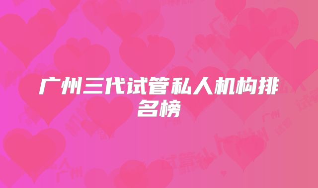 广州三代试管私人机构排名榜