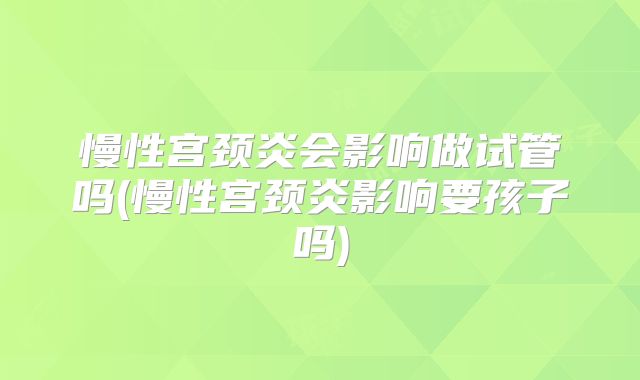 慢性宫颈炎会影响做试管吗(慢性宫颈炎影响要孩子吗)