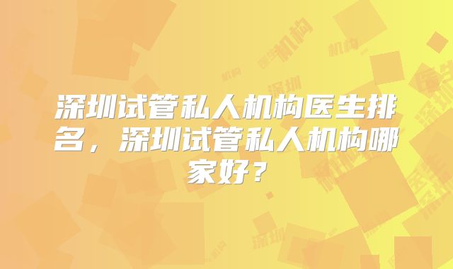 深圳试管私人机构医生排名,深圳试管私人机构哪家好?