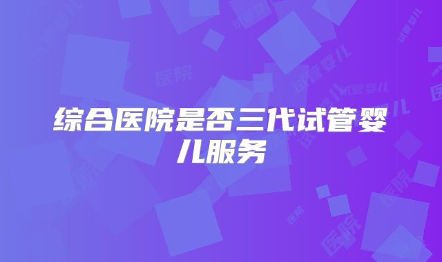 综合医院是否三代试管婴儿服务