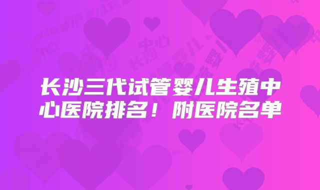 长沙三代试管婴儿生殖中心医院排名！附医院名单