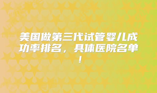 美国做第三代试管婴儿成功率排名，具体医院名单！