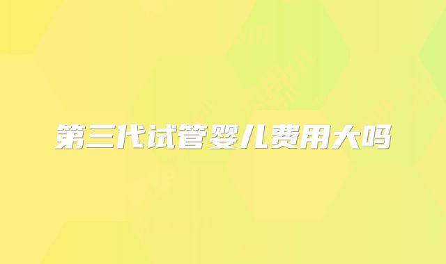 第三代试管婴儿费用大吗