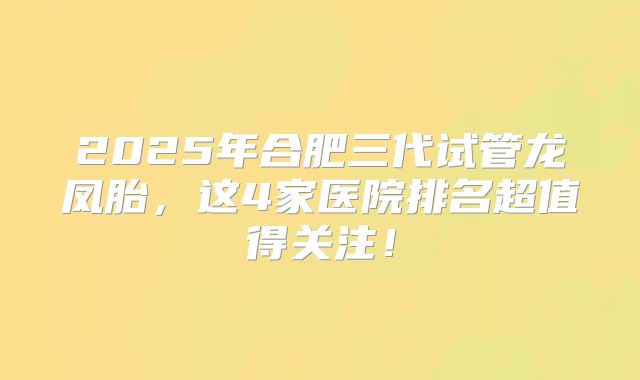 2025年合肥三代试管龙凤胎,这4家医院排名超值得关注!