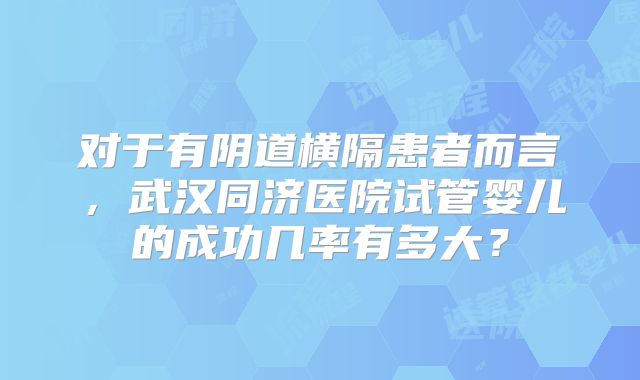 对于有阴道横隔患者而言，武汉同济医院试管婴儿的成功几率有多大？
