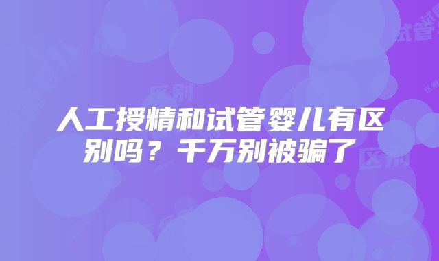 人工授精和试管婴儿有区别吗？千万别被骗了