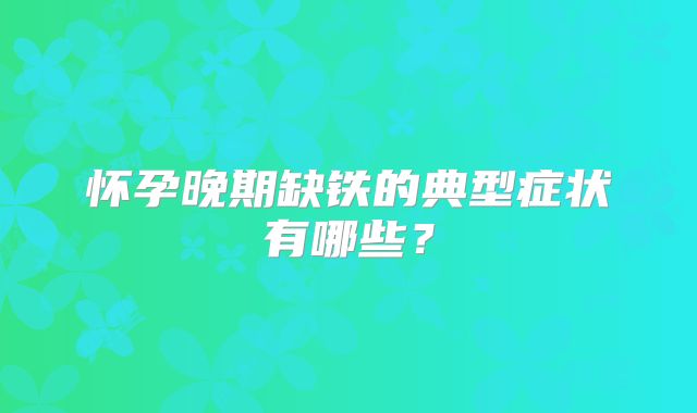 怀孕晚期缺铁的典型症状有哪些？