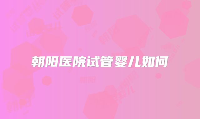 朝阳医院试管婴儿如何