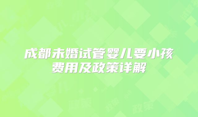成都未婚试管婴儿要小孩费用及政策详解