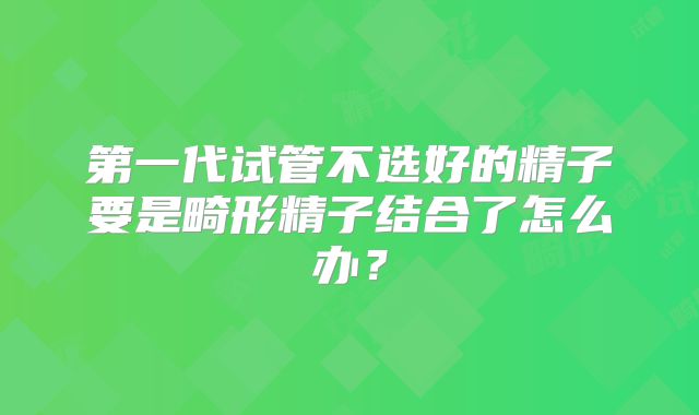 第一代试管不选好的精子要是畸形精子结合了怎么办?