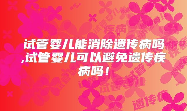 试管婴儿能消除遗传病吗,试管婴儿可以避免遗传疾病吗!