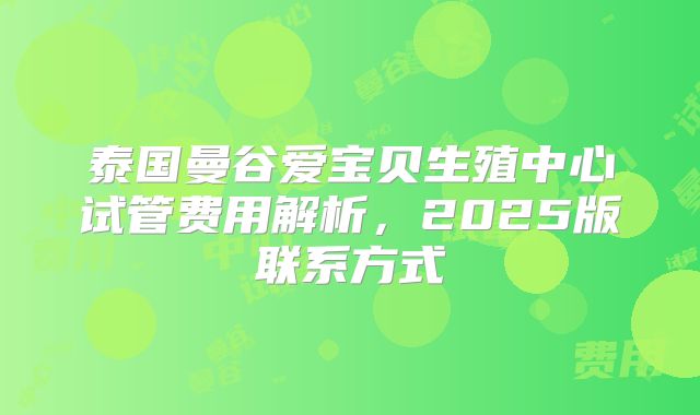 泰国曼谷爱宝贝生殖中心试管费用解析，2025版联系方式