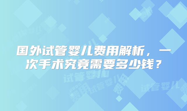 国外试管婴儿费用解析,一次手术究竟需要多少钱?