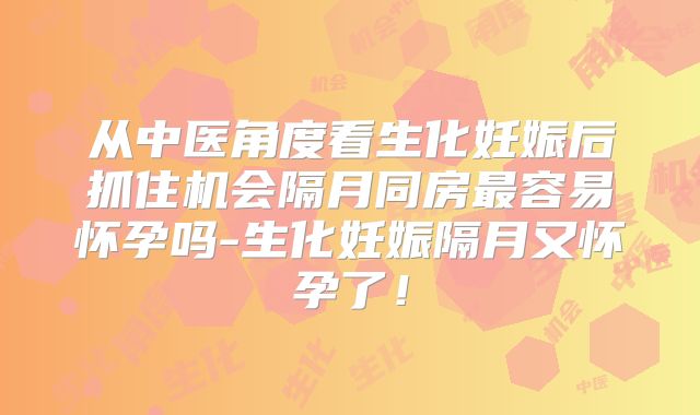 从中医角度看生化妊娠后抓住机会隔月同房最容易怀孕吗-生化妊娠隔月又怀孕了！