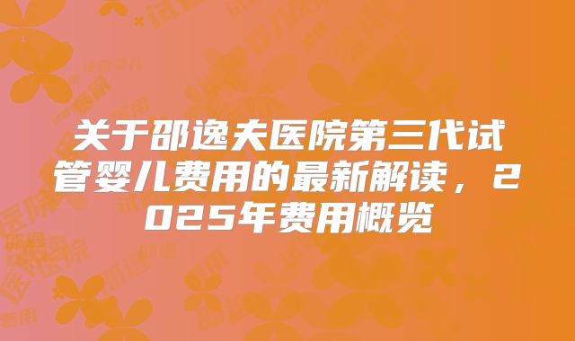关于邵逸夫医院第三代试管婴儿费用的最新解读，2025年费用概览
