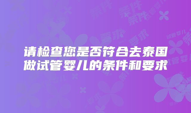 请检查您是否符合去泰国做试管婴儿的条件和要求