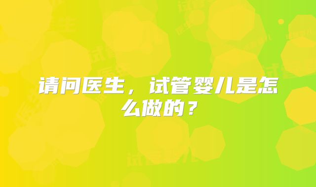 请问医生，试管婴儿是怎么做的？