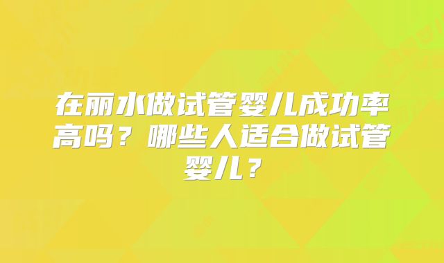 在丽水做试管婴儿成功率高吗？哪些人适合做试管婴儿？