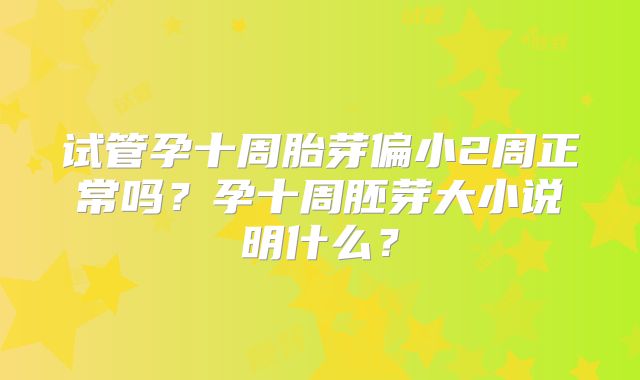 试管孕十周胎芽偏小2周正常吗？孕十周胚芽大小说明什么？