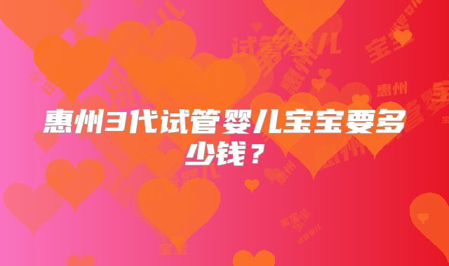 惠州3代试管婴儿宝宝要多少钱？