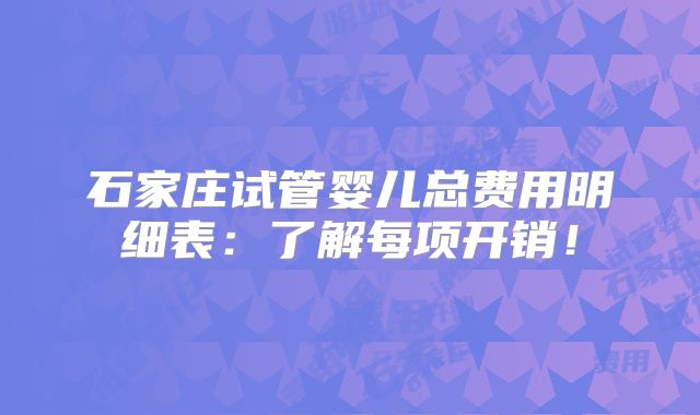 石家庄试管婴儿总费用明细表：了解每项开销！