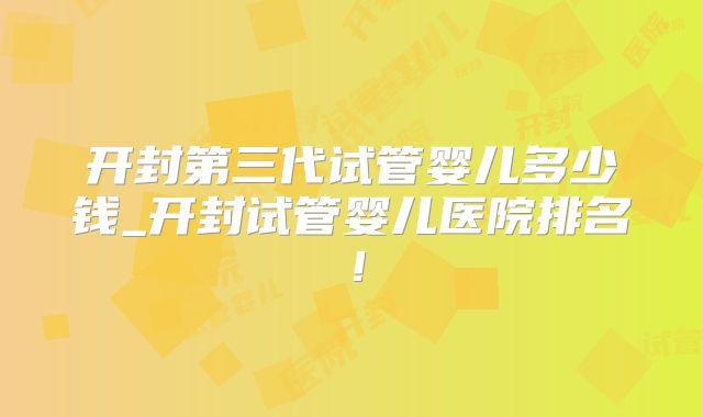 开封第三代试管婴儿多少钱_开封试管婴儿医院排名！