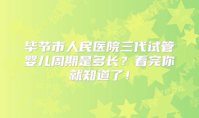 毕节市人民医院三代试管婴儿周期是多长？看完你就知道了！