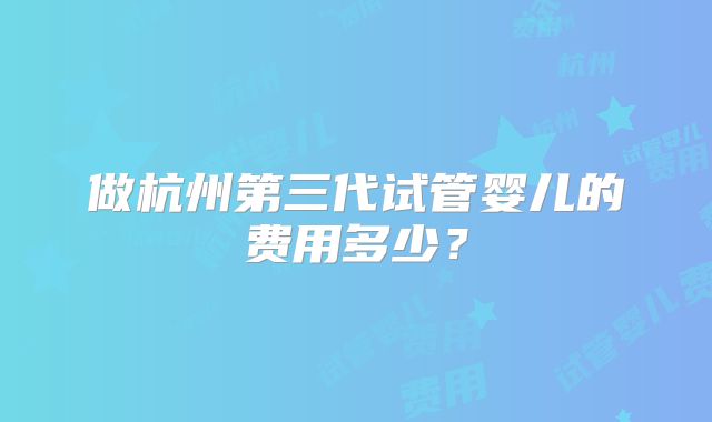 做杭州第三代试管婴儿的费用多少？