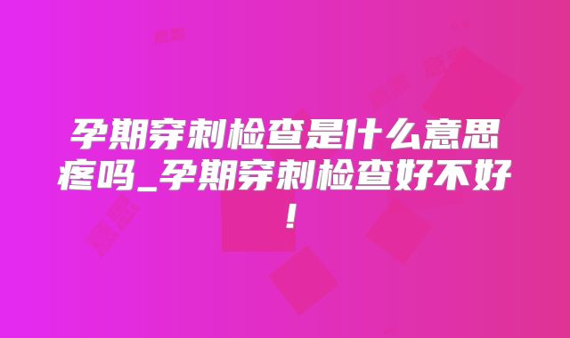 孕期穿刺检查是什么意思疼吗_孕期穿刺检查好不好!