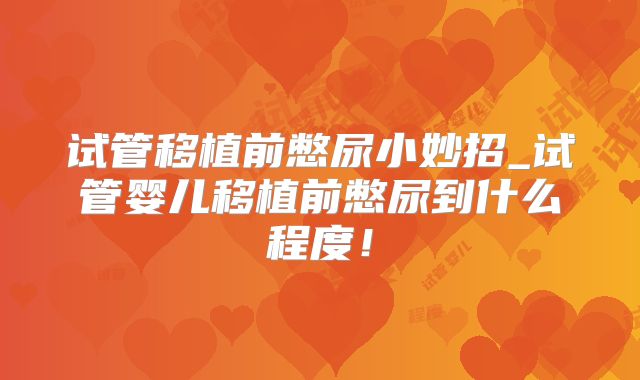 试管移植前憋尿小妙招_试管婴儿移植前憋尿到什么程度!