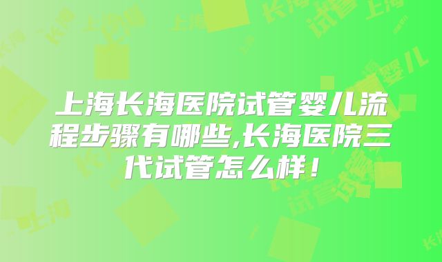 上海长海医院试管婴儿流程步骤有哪些,长海医院三代试管怎么样！