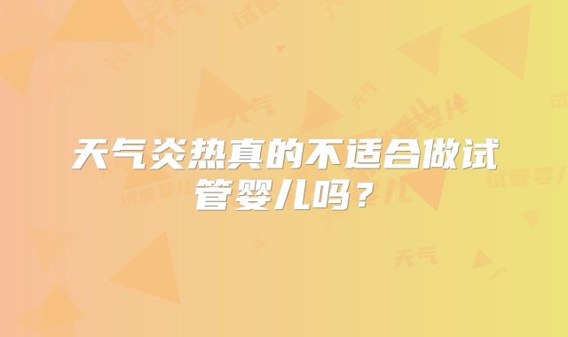 天气炎热真的不适合做试管婴儿吗？