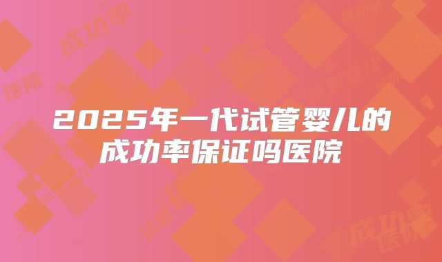 2025年一代试管婴儿的成功率保证吗医院