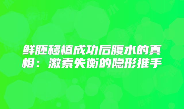 鲜胚移植成功后腹水的真相：激素失衡的隐形推手