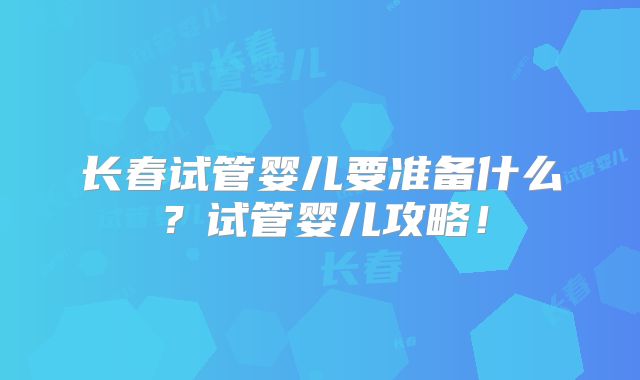长春试管婴儿要准备什么？试管婴儿攻略！