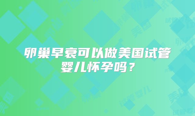 卵巢早衰可以做美国试管婴儿怀孕吗？